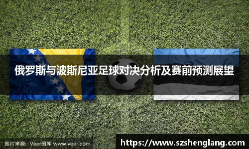 俄罗斯与波斯尼亚足球对决分析及赛前预测展望