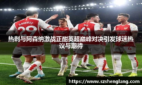 热刺与阿森纳激战正酣英超巅峰对决引发球迷热议与期待