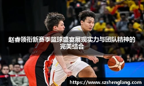 赵睿领衔新赛季篮球盛宴展现实力与团队精神的完美结合